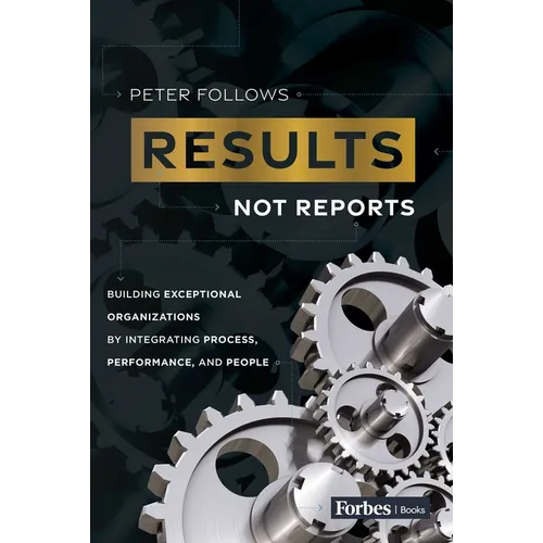 Results, Not Reports: Building Exceptional Organizations by Integrating Process, Performance, and People - Paperback