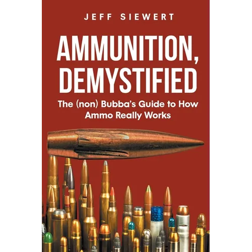 Ammunition, Demystified: The (non) Bubba's Guide to How Ammo Really Works - Paperback
