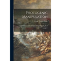 Photogenic Manipulation: Containing the Theory and Plain Instructions in the Art of Photography, or the Production of Pictures Through the Agen - Paperback