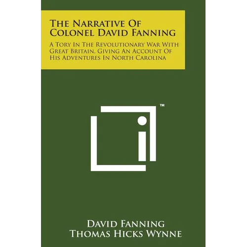 The Narrative of Colonel David Fanning: A Tory in the Revolutionary War with Great Britain, Giving an Account of His Adventures in North Carolina