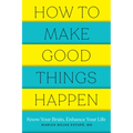 How to Make Good Things Happen: Know Your Brain, Enhance Your Life - Paperback