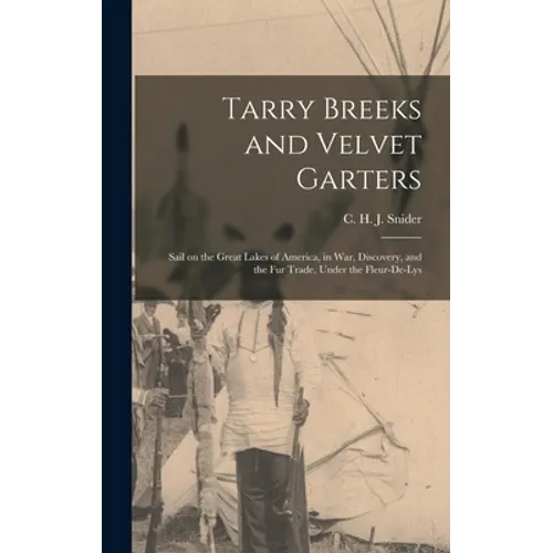 Tarry Breeks and Velvet Garters: Sail on the Great Lakes of America, in War, Discovery, and the Fur Trade, Under the Fleur-de-Lys