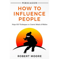 Persuasion: How To Influence People - Ninja NLP Techniques To Control Minds & Wallets - Paperback