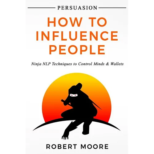 Persuasion: How To Influence People - Ninja NLP Techniques To Control Minds & Wallets - Paperback