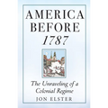 America Before 1787: The Unraveling of a Colonial Regime