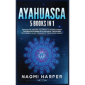 Ayahuasca: 5 Books in 1: Expand and Awaken Your Mind to Understanding the Healing Powers of Ayahuasca, the Sacred Psychedelic Plant Medicine of the Am - Hardcover