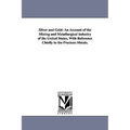 Silver and Gold: An Account of the Mining and Metallurgical industry of the United States, With Reference Chiefly to the Precious Metals.