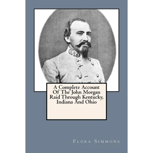 A Complete Account Of The John Morgan Raid Through Kentucky, Indiana And Ohio