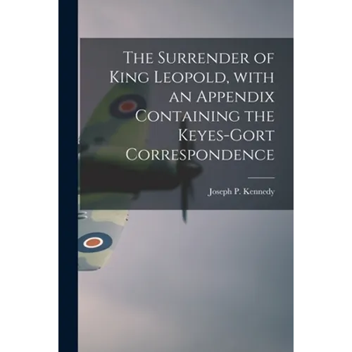 The Surrender of King Leopold, With an Appendix Containing the Keyes-Gort Correspondence