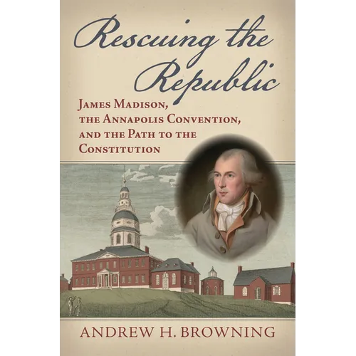 Rescuing the Republic: James Madison, the Annapolis Convention, and the Path to the Constitution