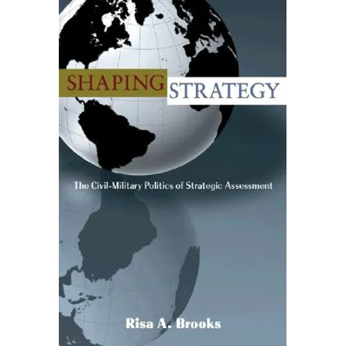 Shaping Strategy: The Civil-Military Politics of Strategic Assessment