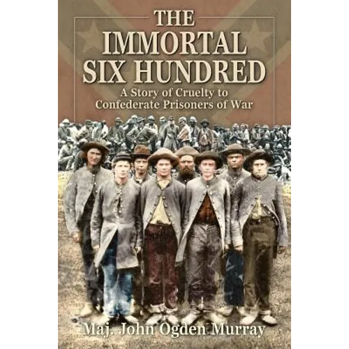 The Immortal Six Hundred: A Story of Cruelty to Confederate Prisoners of War