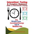 Intermittent Fasting: A Complete Beginners Guide to Intermittent Fasting For Weight Loss, Increased Energy, and A Healthy Life - Paperback
