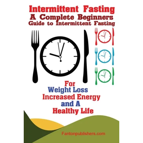 Intermittent Fasting: A Complete Beginners Guide to Intermittent Fasting For Weight Loss, Increased Energy, and A Healthy Life - Paperback