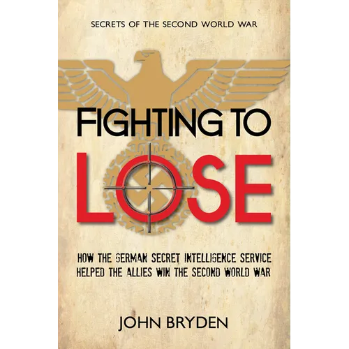 Fighting to Lose: How the German Secret Intelligence Service Helped the Allies Win the Second World War