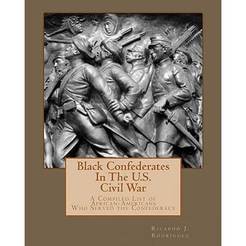 Black Confederates In The U.S. Civil War: A Compiled List of African - Americans Who Served The Confederacy