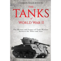 The Tanks of World War II: The History and Legacy of Tank Warfare between the Allies and Axis