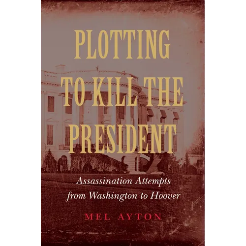 Plotting to Kill the President: Assassination Attempts from Washington to Hoover