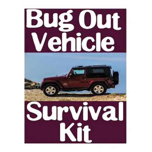 Bug Out Vehicle Survival Kit: A Step-By-Step Beginner's Guide On How To Assemble A Complete Survival Kit For Your Bug Out Vehicle