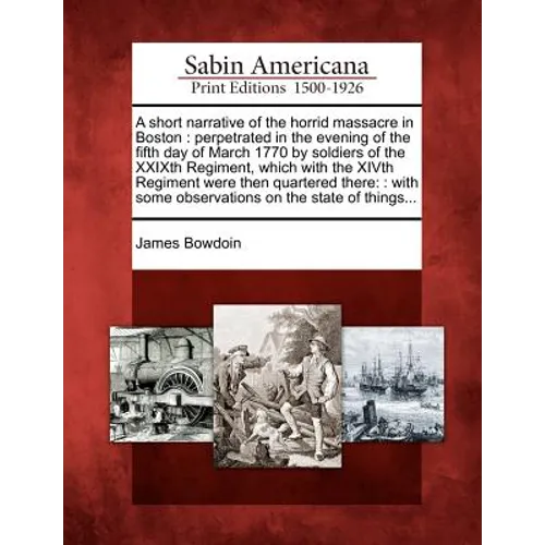 A Short Narrative of the Horrid Massacre in Boston: Perpetrated in the Evening of the Fifth Day of March 1770 by Soldiers of the Xxixth Regiment, Whic