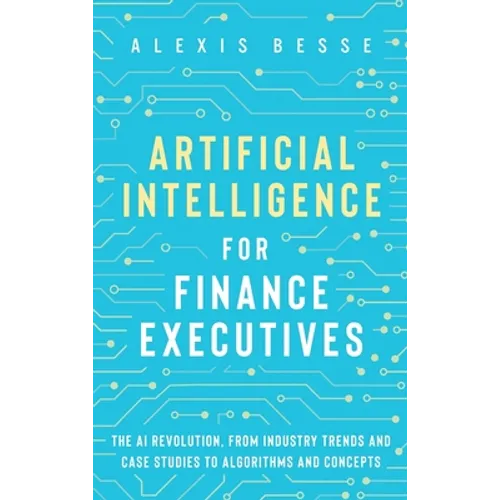 Artificial Intelligence for Finance Executives: The AI revolution, from industry trends and case studies to algorithms and concepts - Hardcover