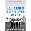 The Women with Silver Wings: The Inspiring True Story of the Women Airforce Service Pilots of World War II - Paperback