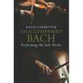 Unaccompanied Bach: Performing the Solo Works - Paperback