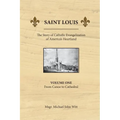 Saint Louis, the Story of Catholic Evangelization of America's Heartland: Vol 1: From Canoe To Cathedral