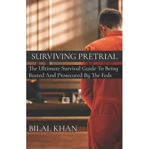 Surviving Pretrial: The Ultimate Survival Guide to Being Busted & Prosecuted by the Feds