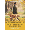 How to Leash Train Your Dog and Enjoy Walking Him: A Complete Guide - Paperback