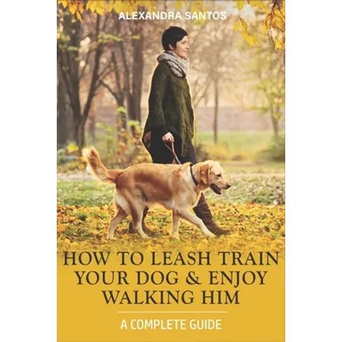 How to Leash Train Your Dog and Enjoy Walking Him: A Complete Guide - Paperback