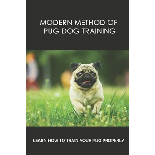 Modern Method Of Pug Dog Training: Learn How To Train Your Pug Properly: How And When To Use Treats And Reward For Your Pug - Paperback