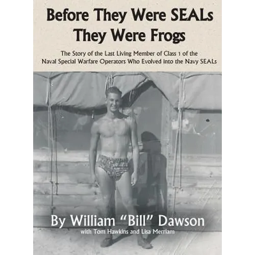 Before They Were SEALs They Were Frogs: The Story of the Last Living Member of Class 1 of the Naval Special Warfare Operators Who Evolved into the Nav