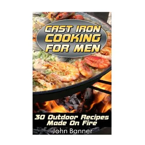 Cast Iron Cooking For Men: 30 Outdoor Recipes Made On Fire