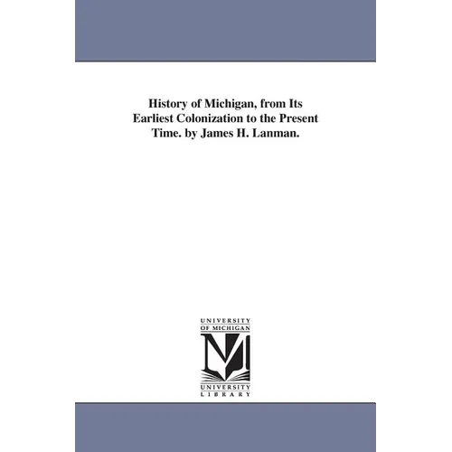 History of Michigan, from Its Earliest Colonization to the Present Time. by James H. Lanman.