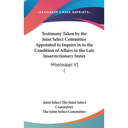 Testimony Taken by the Joint Select Committee Appointed to Inquire in to the Condition of Affairs in the Late Insurrectionary States: Mississippi V1 (
