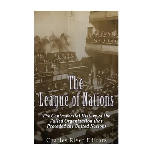 The League of Nations: The Controversial History of the Failed Organization that Preceded the United Nations