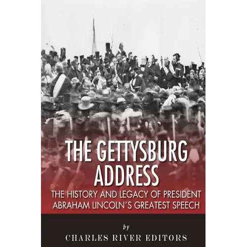 The Gettysburg Address: The History and Legacy of President Abraham Lincoln's Greatest Speech