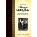 Inventing George Whitefield: Race, Revivalism, and the Making of a Religious Icon