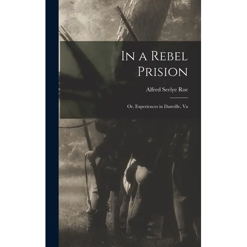 In a Rebel Prision: Or, Experiences in Danville, Va