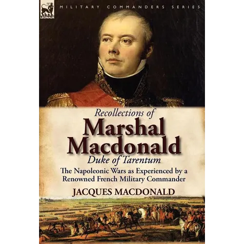 Recollections of Marshal MacDonald, Duke of Tarentum: The Napoleonic Wars as Experienced by a Renowned French Military Commander - Hardcover