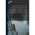 Reflections on the Cow-pox, Illustrated by Cases to Prove It an Absolute Security Against the Small Pox; Addressed to the Public in a Letter to Dr. Je - Paperback