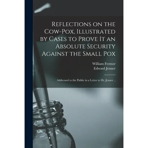 Reflections on the Cow-pox, Illustrated by Cases to Prove It an Absolute Security Against the Small Pox; Addressed to the Public in a Letter to Dr. Je - Paperback