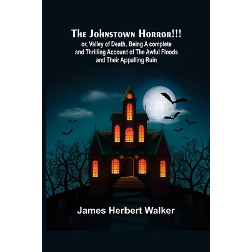The Johnstown Horror!!!; or, Valley of Death, being A complete and Thrilling Account of the Awful Floods and Their Appalling Ruin
