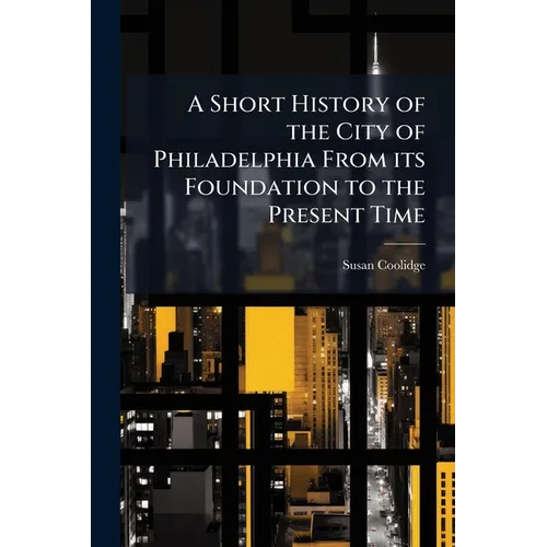 A Short History of the City of Philadelphia From its Foundation to the Present Time
