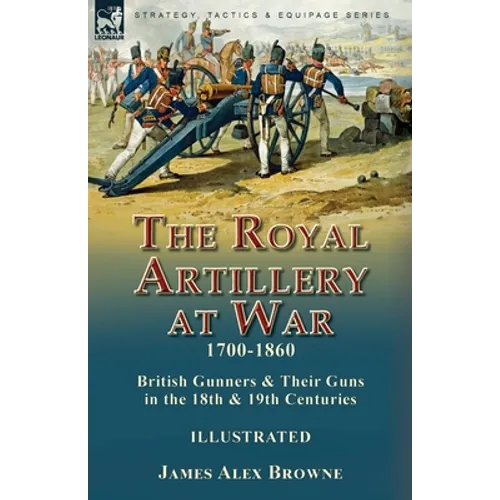The Royal Artillery at War,1700-1860: British Gunners & Their Guns in the 18th & 19th Centuries