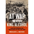 At War with King Alcohol: Debating Drinking and Masculinity in the Civil War
