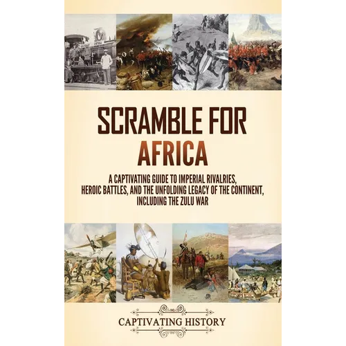 Scramble for Africa: A Captivating Guide to Imperial Rivalries, Heroic Battles, and the Unfolding Legacy of the Continent, Including the Zulu War