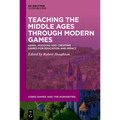 Teaching the Middle Ages Through Modern Games: Using, Modding and Creating Games for Education and Impact - Hardcover