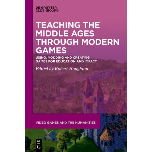Teaching the Middle Ages Through Modern Games: Using, Modding and Creating Games for Education and Impact - Hardcover